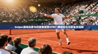 Sniper游戏玩家为何需要使用VPN？网络优化与安全双保障