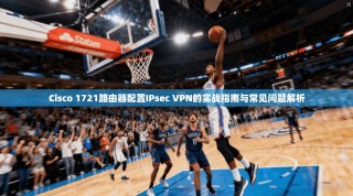 Cisco 1721路由器配置IPsec VPN的实战指南与常见问题解析