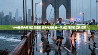 VPN登录失败常见原因及解决方案详解—网络工程师的实战指南