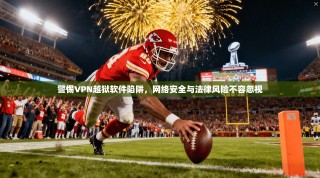 警惕VPN越狱软件陷阱，网络安全与法律风险不容忽视