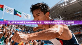 深入解析VPN代理与Mmaster技术，网络访问安全与效率的双重保障