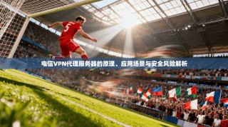 电信VPN代理服务器的原理、应用场景与安全风险解析