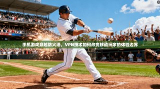 手机游戏穿越防火墙，VPN技术如何改变移动玩家的体验边界