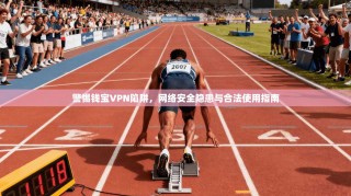 警惕钱宝VPN陷阱，网络安全隐患与合法使用指南
