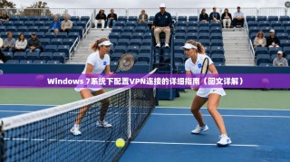 Windows 7系统下配置VPN连接的详细指南（图文详解）