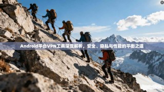 Android平台VPN工具深度解析，安全、隐私与性能的平衡之道
