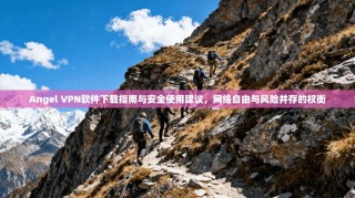 Angel VPN软件下载指南与安全使用建议，网络自由与风险并存的权衡