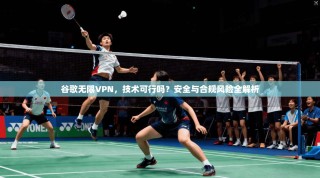 谷歌无限VPN，技术可行吗？安全与合规风险全解析