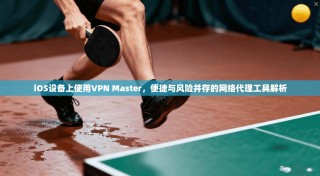 iOS设备上使用VPN Master，便捷与风险并存的网络代理工具解析