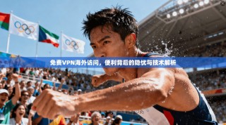 免费VPN海外访问，便利背后的隐忧与技术解析