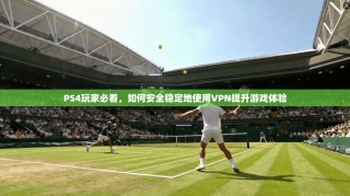 PS4玩家必看，如何安全稳定地使用VPN提升游戏体验