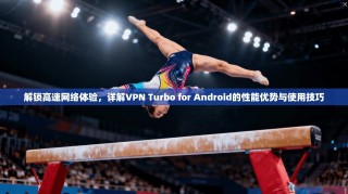 解锁高速网络体验，详解VPN Turbo for Android的性能优势与使用技巧