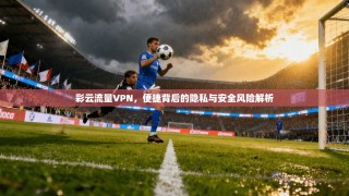 彩云流量VPN，便捷背后的隐私与安全风险解析