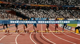 警惕免费VPN代理地址陷阱，网络安全隐患与合法替代方案解析