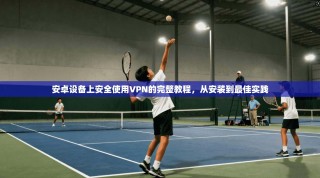 安卓设备上安全使用VPN的完整教程，从安装到最佳实践