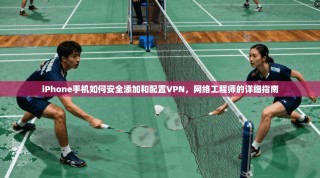 iPhone手机如何安全添加和配置VPN，网络工程师的详细指南