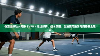 香港虚拟私人网络（VPN）地址解析，技术原理、合法使用边界与网络安全建议