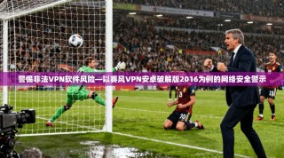 警惕非法VPN软件风险—以赛风VPN安卓破解版2016为例的网络安全警示