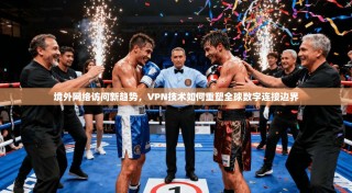 境外网络访问新趋势，VPN技术如何重塑全球数字连接边界