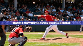 详解电脑上配置VPN服务器的完整步骤与常见问题排查指南