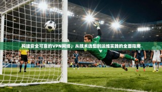 构建安全可靠的VPN网络，从技术选型到运维实践的全面指南