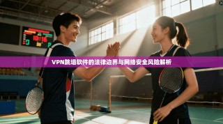 VPN跳墙软件的法律边界与网络安全风险解析