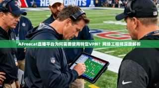 AFreecat直播平台为何需要使用特定VPN？网络工程师深度解析