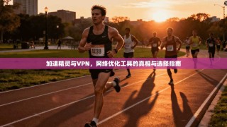 加速精灵与VPN，网络优化工具的真相与选择指南