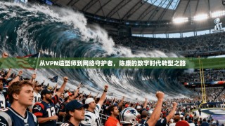 从VPN造型师到网络守护者，陈康的数字时代转型之路