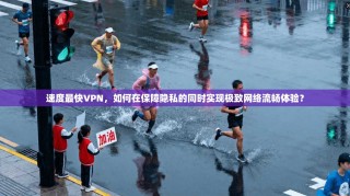 速度最快VPN，如何在保障隐私的同时实现极致网络流畅体验？