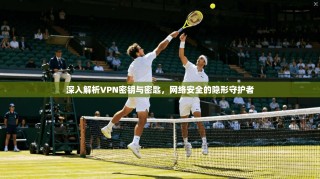 深入解析VPN密钥与密匙，网络安全的隐形守护者
