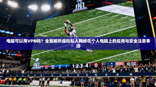 电脑可以用VPN吗？全面解析虚拟私人网络在个人电脑上的应用与安全注意事项