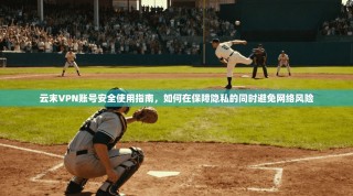 云末VPN账号安全使用指南，如何在保障隐私的同时避免网络风险