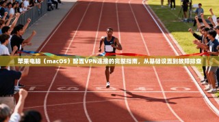 苹果电脑（macOS）配置VPN连接的完整指南，从基础设置到故障排查