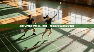 手机VPN游戏加速，原理、优势与使用建议全解析