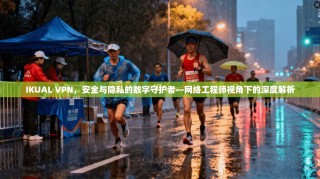 IKUAL VPN，安全与隐私的数字守护者—网络工程师视角下的深度解析