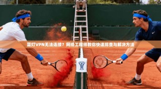 蓝灯VPN无法连接？网络工程师教你快速排查与解决方法