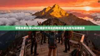 警惕免费台湾VPN代理软件背后的网络安全风险与法律隐患