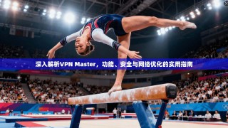 深入解析VPN Master，功能、安全与网络优化的实用指南
