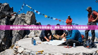 国内独享VPN的使用风险与合规建议，网络工程师视角下的深度解析