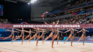 如何安全高效地通过VPN访问QQ群—网络工程师的实战指南