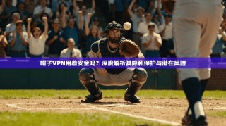 帽子VPN用着安全吗？深度解析其隐私保护与潜在风险