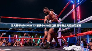 深入解析Windows XP系统中VPN端口配置与安全风险防范策略