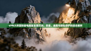 VPN大师国际版电脑版全面评测，安全、速度与隐私保护的综合解析