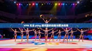 VPN 无法 ping 通问题的排查与解决指南