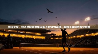 如何安全、合法地配置苹果设备上的VPN连接—网络工程师的专业指南