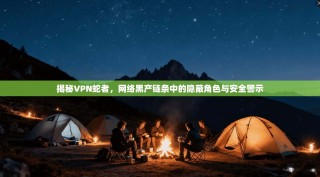 揭秘VPN蛇者，网络黑产链条中的隐蔽角色与安全警示