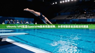 Ubuntu VPS配置OpenVPN服务完整指南，从零搭建安全远程访问通道