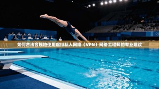 如何合法合规地使用虚拟私人网络（VPN）网络工程师的专业建议