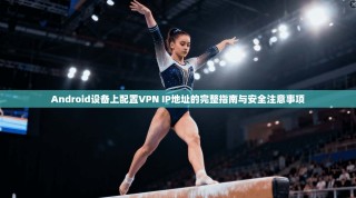 Android设备上配置VPN IP地址的完整指南与安全注意事项